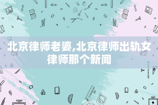 北京律師老婆,北京律師出軌女律師那個新聞