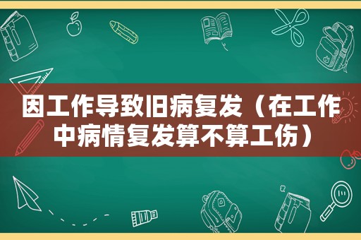 因工作導致舊病復發(fā)（在工作中病情復發(fā)算不算工傷）