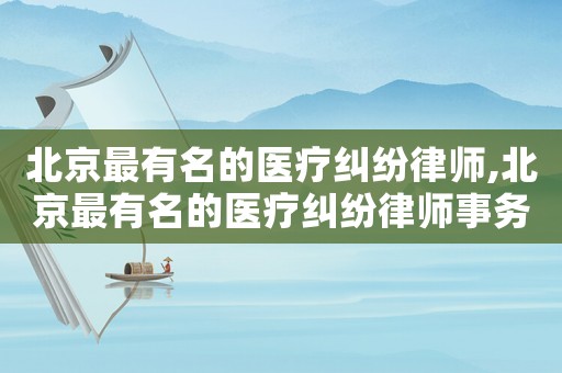 北京最有名的醫(yī)療糾紛律師,北京最有名的醫(yī)療糾紛律師事務(wù)所
