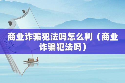 商業(yè)詐騙犯法嗎怎么判（商業(yè)詐騙犯法嗎）