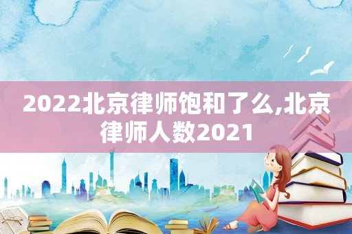 2022北京律師飽和了么,北京律師人數(shù)2021