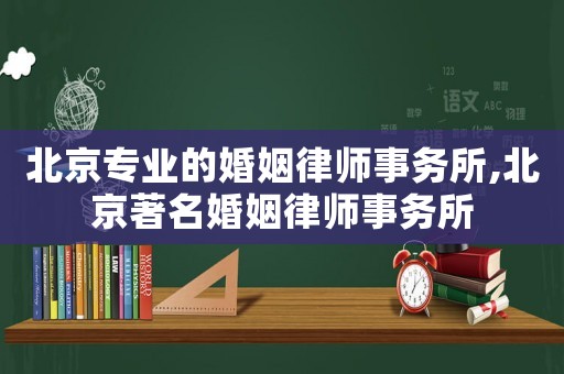 北京專業(yè)的婚姻律師事務(wù)所,北京著名婚姻律師事務(wù)所