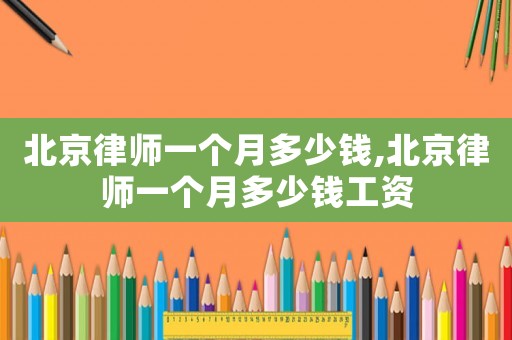 北京律師一個月多少錢,北京律師一個月多少錢工資