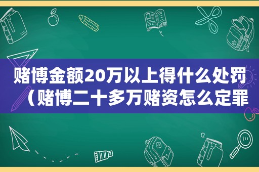賭博金額20萬以上得什么處罰（賭博二十多萬賭資怎么定罪）