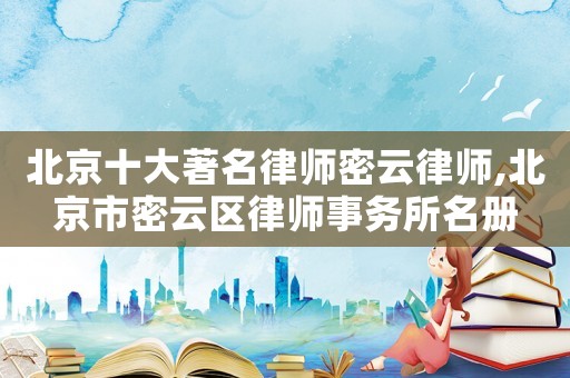 北京十大著名律師密云律師,北京市密云區(qū)律師事務(wù)所名冊(cè)
