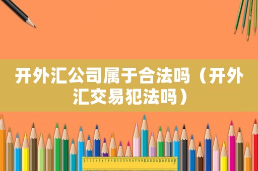 開外匯公司屬于合法嗎（開外匯交易犯法嗎）