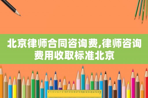 北京律師合同咨詢費(fèi),律師咨詢費(fèi)用收取標(biāo)準(zhǔn)北京