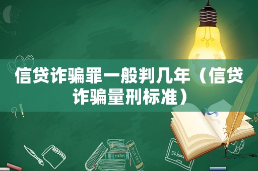 信貸詐騙罪一般判幾年（信貸詐騙量刑標(biāo)準(zhǔn)）
