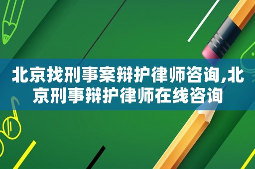 北京找刑事案辯護律師咨詢,北京刑事辯護律師在線咨詢