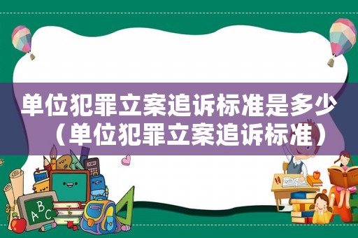 單位犯罪立案追訴標準是多少（單位犯罪立案追訴標準）
