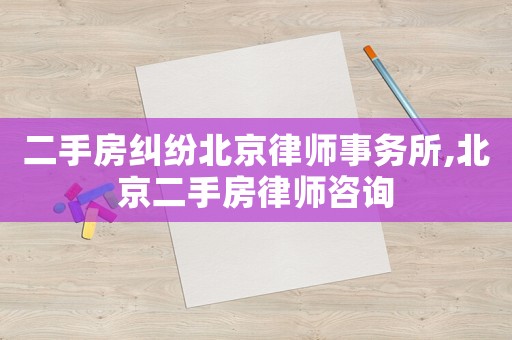 二手房糾紛北京律師事務所,北京二手房律師咨詢