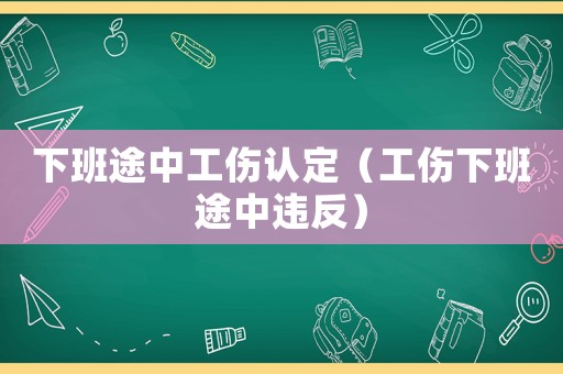 下班途中工傷認定（工傷下班途中違反）