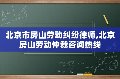 北京市房山勞動糾紛律師,北京房山勞動仲裁咨詢熱線