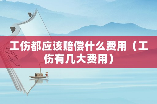 工傷都應該賠償什么費用（工傷有幾大費用）