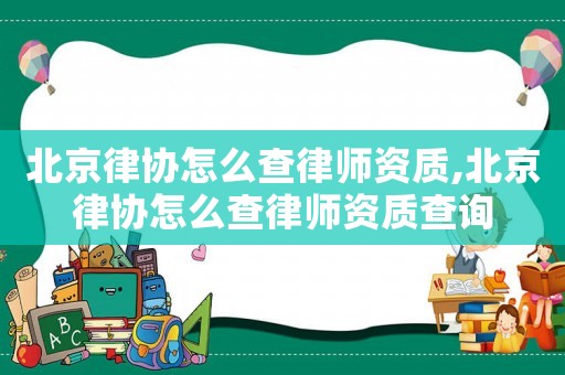 北京律協怎么查律師資質,北京律協怎么查律師資質查詢