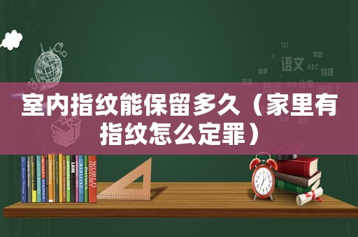 室內指紋能保留多久（家里有指紋怎么定罪）