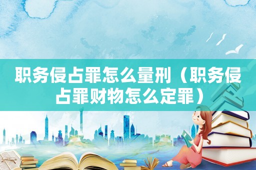 職務侵占罪怎么量刑（職務侵占罪財物怎么定罪）