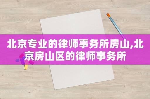 北京專業(yè)的律師事務(wù)所房山,北京房山區(qū)的律師事務(wù)所