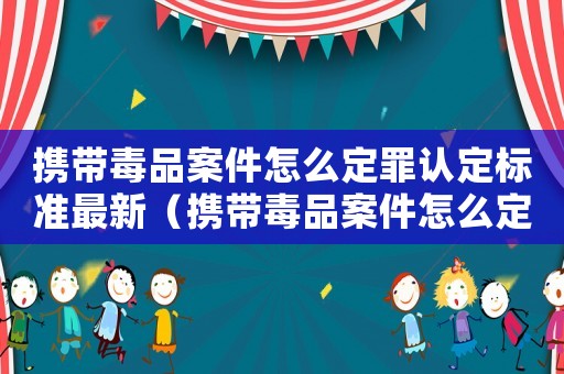 攜帶毒品案件怎么定罪認(rèn)定標(biāo)準(zhǔn)最新（攜帶毒品案件怎么定罪認(rèn)定）