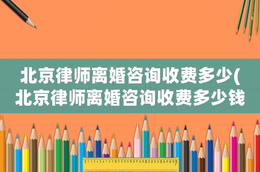 北京律師離婚咨詢收費多少(北京律師離婚咨詢收費多少錢)