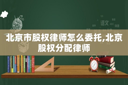 北京市股權律師怎么委托,北京股權分配律師