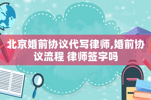 北京婚前協議代寫律師,婚前協議流程 律師簽字嗎