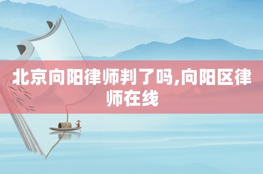 北京向陽律師判了嗎,向陽區律師在線