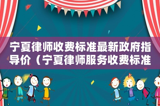 寧夏律師收費標準最新政府指導價（寧夏律師服務收費標準）