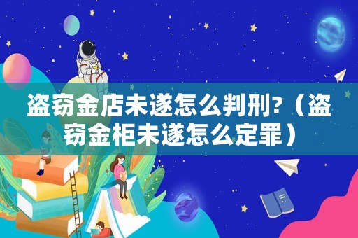 盜竊金店未遂怎么判刑?（盜竊金柜未遂怎么定罪）