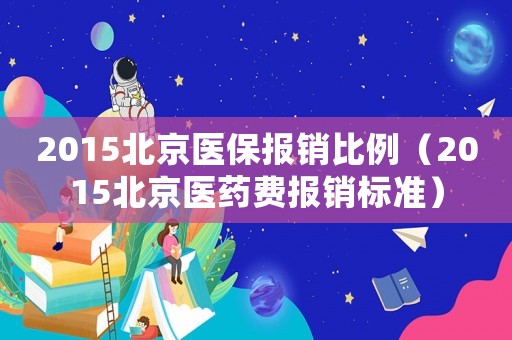 2015北京醫(yī)保報銷比例（2015北京醫(yī)藥費報銷標準）