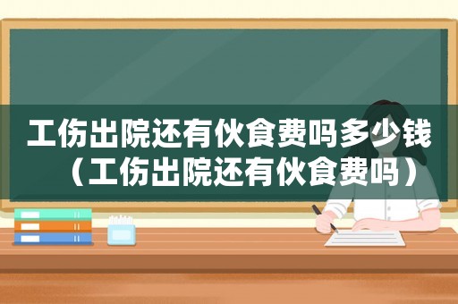 工傷出院還有伙食費嗎多少錢（工傷出院還有伙食費嗎）