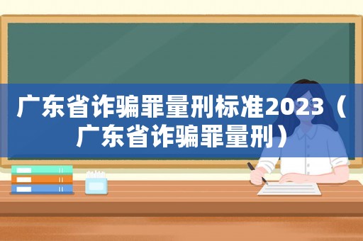 廣東省詐騙罪量刑標準2023（廣東省詐騙罪量刑）