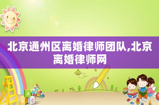 北京通州區離婚律師團隊,北京離婚律師網