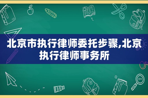 北京市執行律師委托步驟,北京執行律師事務所