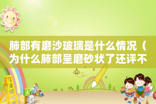 肺部有磨沙玻璃是什么情況（為什么肺部呈磨砂狀了還評(píng)不上工傷）