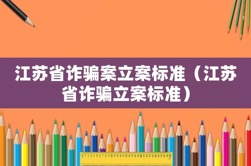 江蘇省詐騙案立案標準（江蘇省詐騙立案標準）