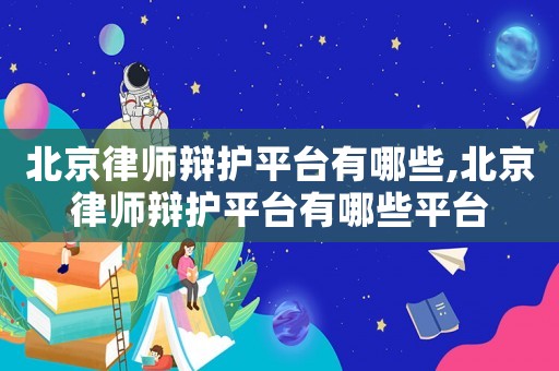 北京律師辯護平臺有哪些,北京律師辯護平臺有哪些平臺