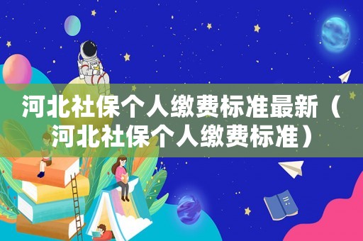 河北社保個人繳費標準最新（河北社保個人繳費標準）