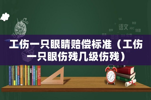 工傷一只眼睛賠償標準（工傷一只眼傷殘幾級傷殘）