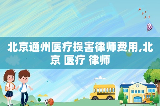 北京通州醫療損害律師費用,北京 醫療 律師