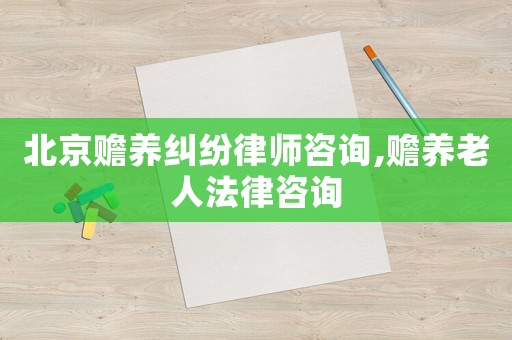 北京贍養糾紛律師咨詢,贍養老人法律咨詢