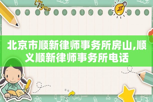 北京市順新律師事務所房山,順義順新律師事務所電話
