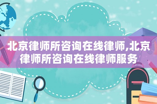 北京律師所咨詢在線律師,北京律師所咨詢在線律師服務