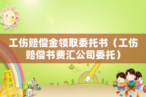 工傷賠償金領取委托書（工傷賠償書費匯公司委托）