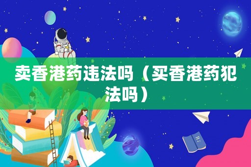 賣香港藥違法嗎（買香港藥犯法嗎）
