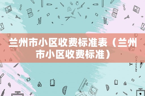 蘭州市小區收費標準表（蘭州市小區收費標準）