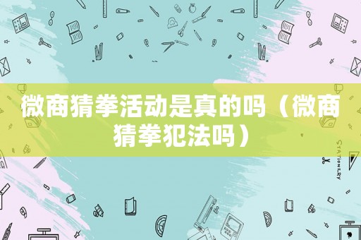 微商猜拳活動是真的嗎（微商猜拳犯法嗎）
