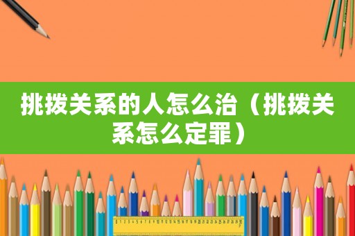 挑撥關系的人怎么治（挑撥關系怎么定罪）