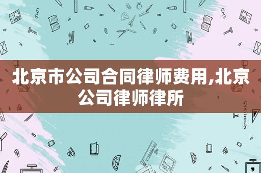 北京市公司合同律師費用,北京公司律師律所