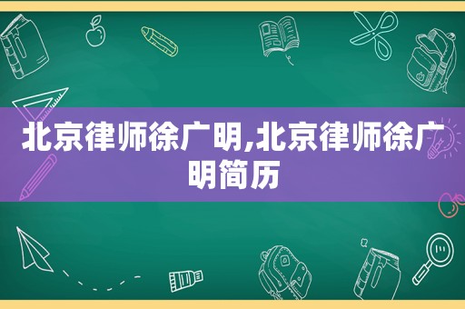 北京律師徐廣明,北京律師徐廣明簡歷